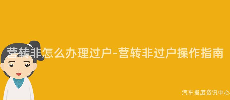 营转非怎么办理过户-营转非过户操作指南