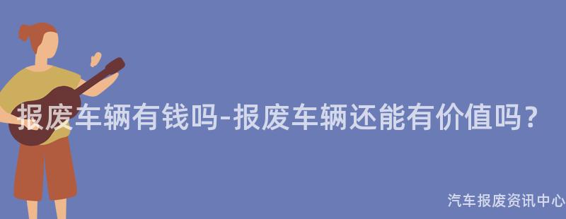 报废车辆有钱吗-报废车辆还能有价值吗？
