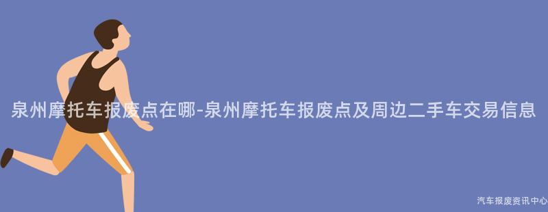 泉州摩托车报废点在哪-泉州摩托车报废点及周边二手车交易信息