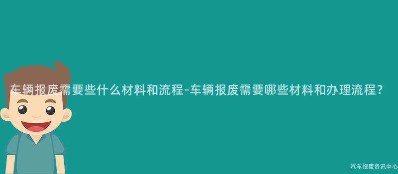 车辆报废需要些什么材料和流程-车辆报废需要哪些材料和办理流程？