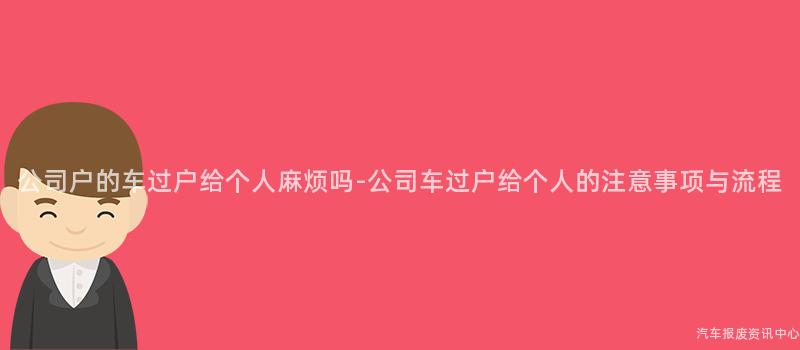 公司户的车过户给个人麻烦吗-公司车过户给个人的注意事项与流程