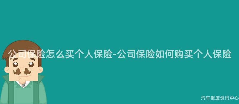 公司保险怎么买个人保险-公司保险如何购买个人保险
