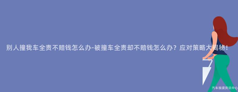 别人撞我车全责不赔钱怎么办-被撞车全责却不赔钱怎么办？应对策略大揭秘！