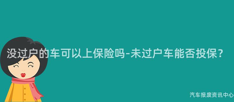 没过户的车可以上保险吗-未过户车能否投保？