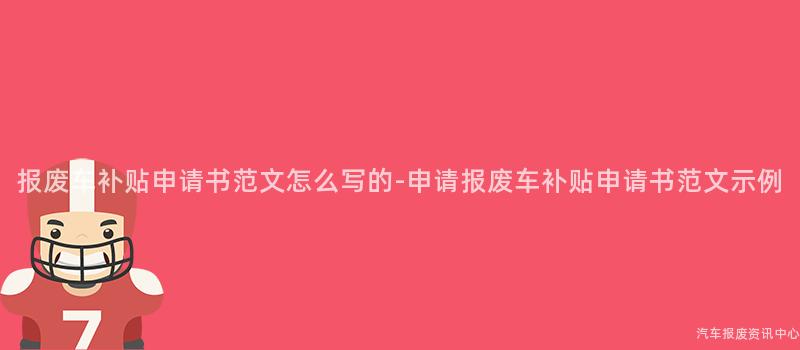 报废车补贴申请书范文怎么写的-申请报废车补贴申请书范文示例