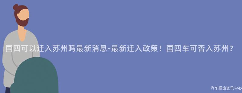 国四可以迁入苏州吗最新消息-最新迁入政策！国四车可否入苏州？