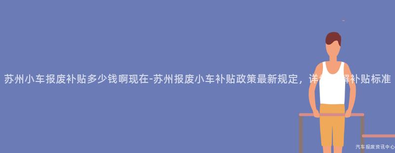 苏州小车报废补贴多少钱啊现在-苏州报废小车补贴政策最新规定，详细了解补贴标准