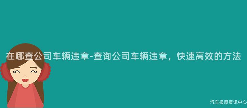 在哪查公司车辆违章-查询公司车辆违章，快速高效的方法