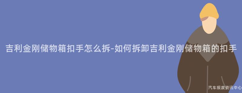 吉利金刚储物箱扣手怎么拆-如何拆卸吉利金刚储物箱的扣手