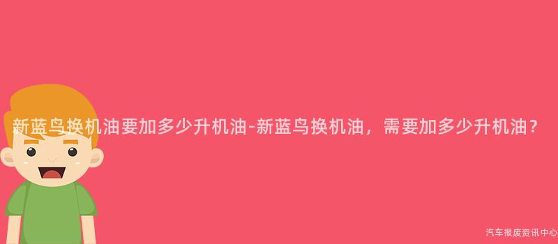 新蓝鸟换机油要加多少升机油-新蓝鸟换机油，需要加多少升机油？