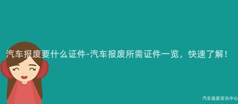 汽车报废要什么证件-汽车报废所需证件一览，快速了解！