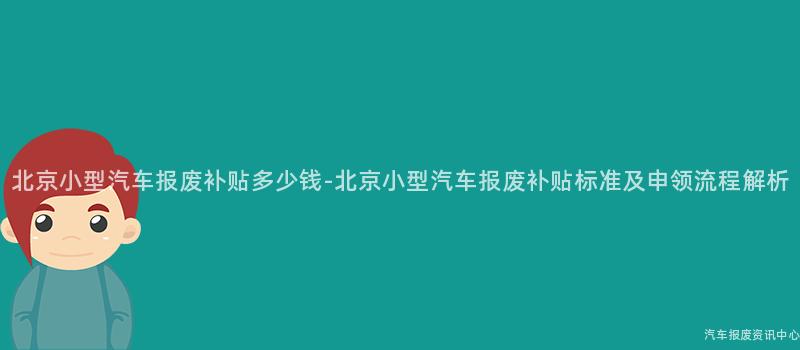 北京小型汽车报废补贴多少钱-北京小型汽车报废补贴标准及申领流程解析