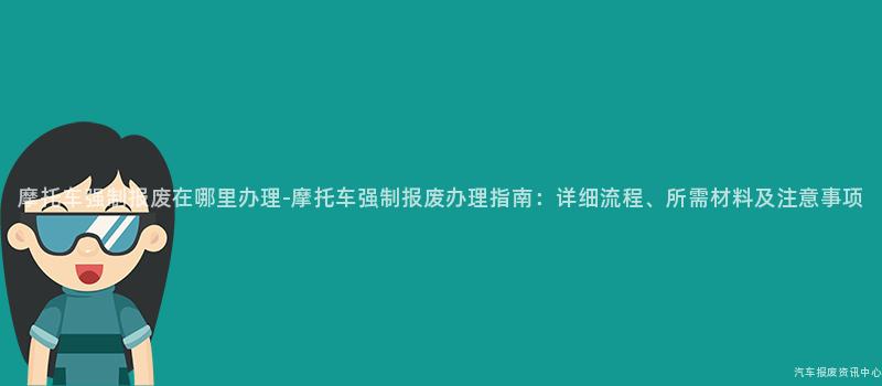 摩托车强制报废在哪里办理-摩托车强制报废办理指南：详细流程、所需材料及注意事项