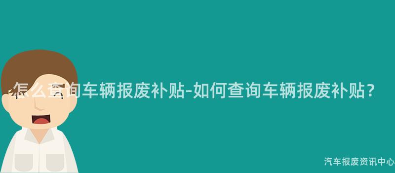 怎么查询车辆报废补贴-如何查询车辆报废补贴？