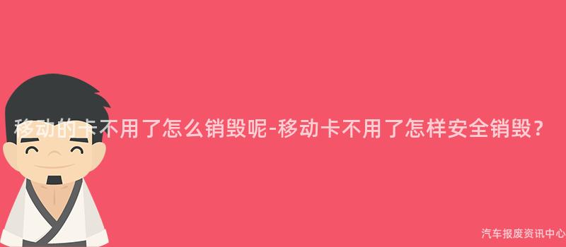 移动的卡不用了怎么销毁呢-移动卡不用了怎样安全销毁？