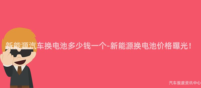 新能源汽车换电池多少钱一个-新能源换电池价格曝光！