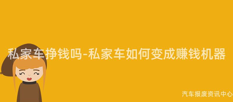 私家车挣钱吗-私家车如何变成赚钱机器