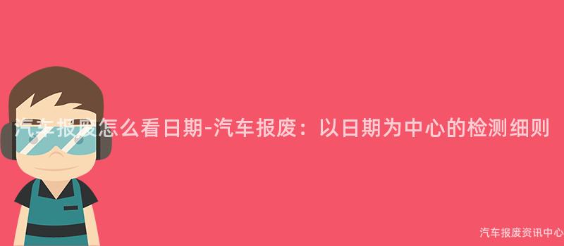 汽车报废怎么看日期-汽车报废：以日期为中心的检测细则