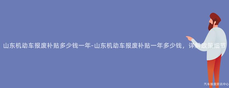 山东机动车报废补贴多少钱一年-山东机动车报废补贴一年多少钱，详解政策细节