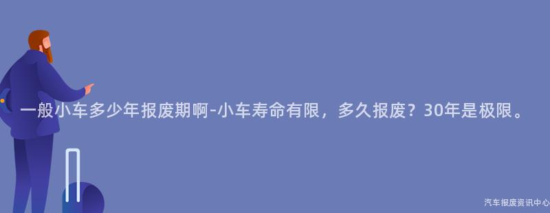 一般小车多少年报废期啊-小车寿命有限，多久报废？30年是极限。
