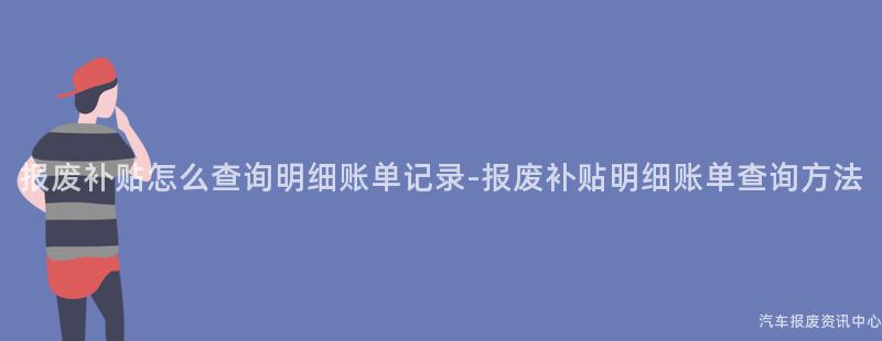 报废补贴怎么查询明细账单记录-报废补贴明细账单查询方法
