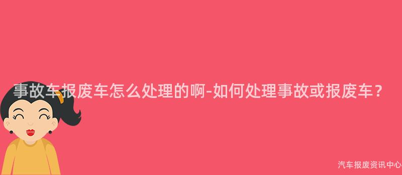 事故车报废车怎么处理的啊-如何处理事故或报废车？