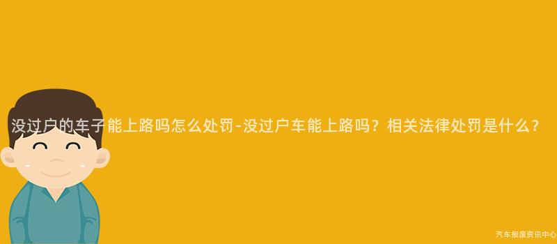 没过户的车子能上路吗怎么处罚-没过户车能上路吗？相关法律处罚是什么？