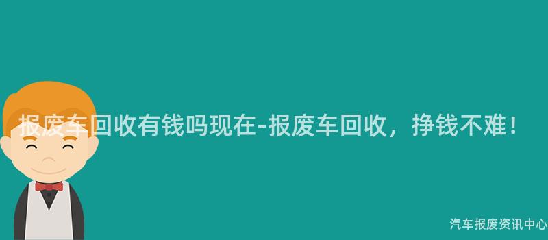 报废车回收有钱吗现在-报废车回收，挣钱不难！