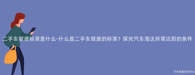 二手车报废标准是什么-什么是二手车报废的标准？探究汽车淘汰所需达到的条件