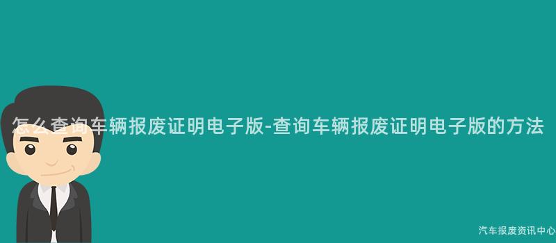 怎么查询车辆报废证明电子版-查询车辆报废证明电子版的方法