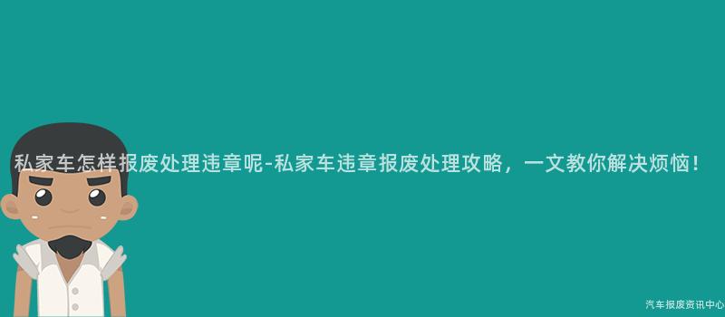 私家车怎样报废处理违章呢-私家车违章报废处理攻略，一文教你解决烦恼！