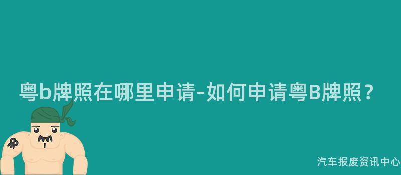 粤b牌照在哪里申请-如何申请粤B牌照？