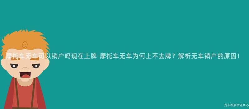 摩托车无车可以销户吗现在上牌-摩托车无车为何上不去牌？解析无车销户的原因！