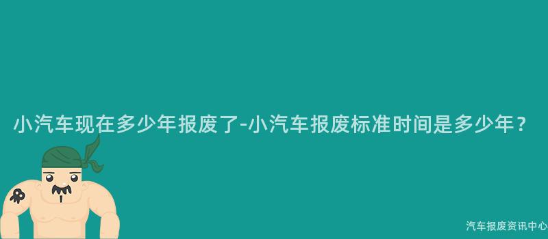 小汽车现在多少年报废了-小汽车报废标准时间是多少年？