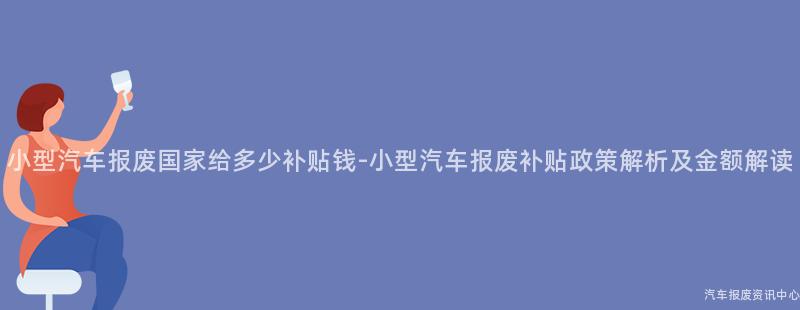 小型汽车报废国家给多少补贴钱-小型汽车报废补贴政策解析及金额解读