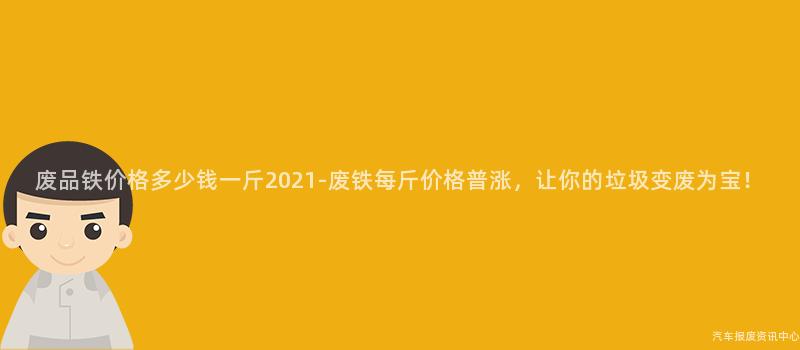 废品铁价格多少钱一斤2021-废铁每斤价格普涨，让你的垃圾变废为宝！