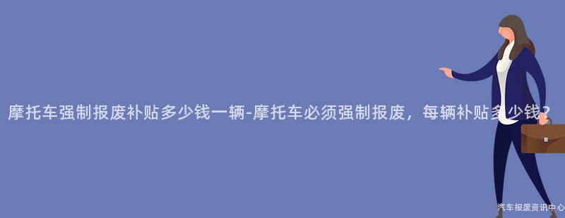 摩托车强制报废补贴多少钱一辆-摩托车必须强制报废，每辆补贴多少钱？