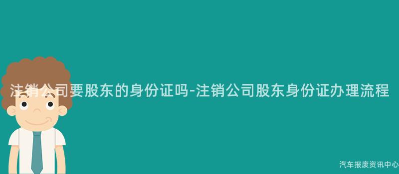 注销公司要股东的身份证吗-注销公司股东身份证办理流程