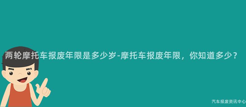 两轮摩托车报废年限是多少岁-摩托车报废年限，你知道多少？