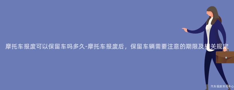 摩托车报废可以保留车吗多久-摩托车报废后，保留车辆需要注意的期限及相关规定