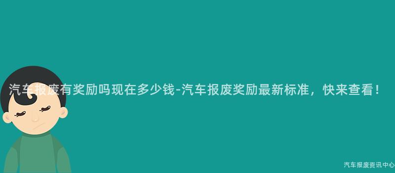 汽车报废有奖励吗现在多少钱-汽车报废奖励最新标准，快来查看！