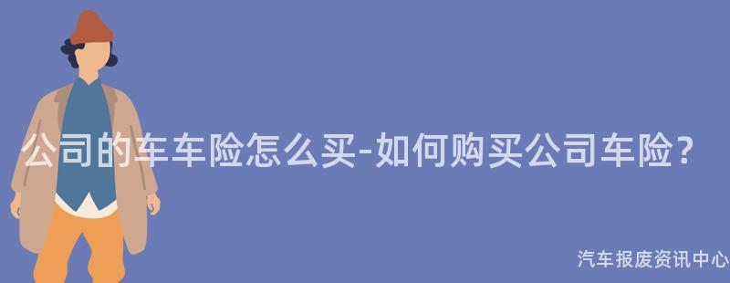 公司的车车险怎么买-如何购买公司车险？