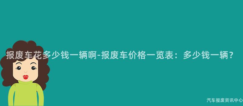 报废车花多少钱一辆啊-报废车价格一览表：多少钱一辆？