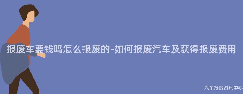 报废车要钱吗怎么报废的-如何报废汽车及获得报废费用