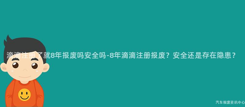 滴滴注册了就8年报废吗安全吗-8年滴滴注册报废？安全还是存在隐患？
