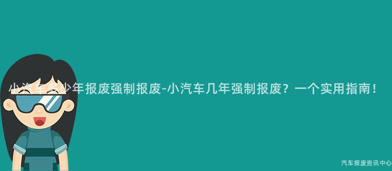 小汽车多少年报废强制报废-小汽车几年强制报废？一个实用指南！