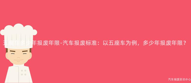 五座车多少年报废年限-汽车报废标准：以五座车为例，多少年报废年限？