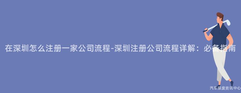 在深圳怎么注册一家公司流程-深圳注册公司流程详解：必备指南