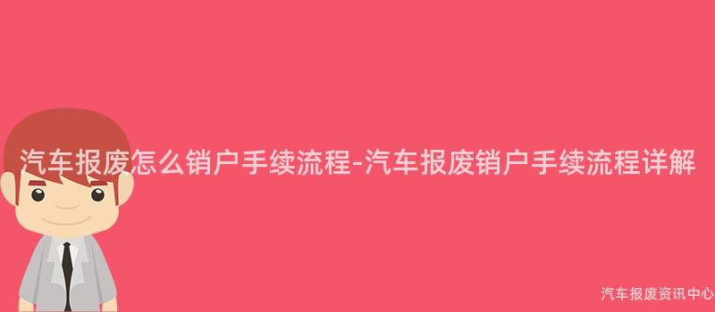 汽车报废怎么销户手续流程-汽车报废销户手续流程详解