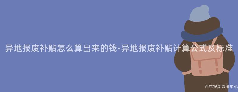 异地报废补贴怎么算出来的钱-异地报废补贴计算公式及标准